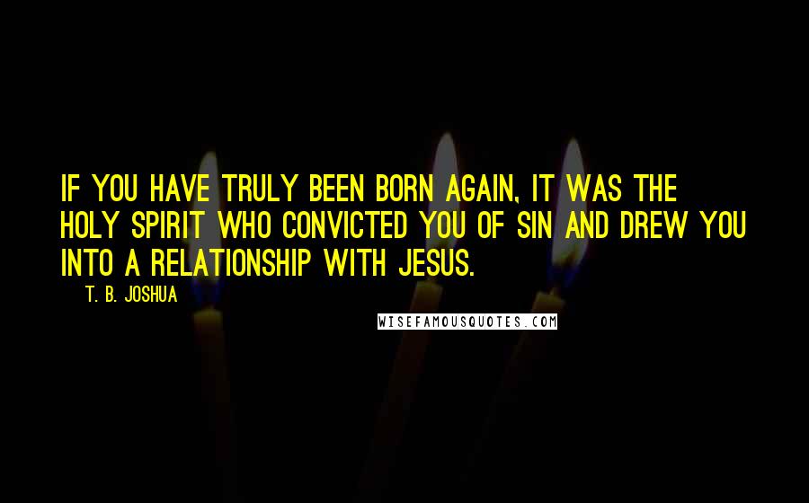 T. B. Joshua Quotes: If you have truly been born again, it was the Holy Spirit who convicted you of sin and drew you into a relationship with Jesus.