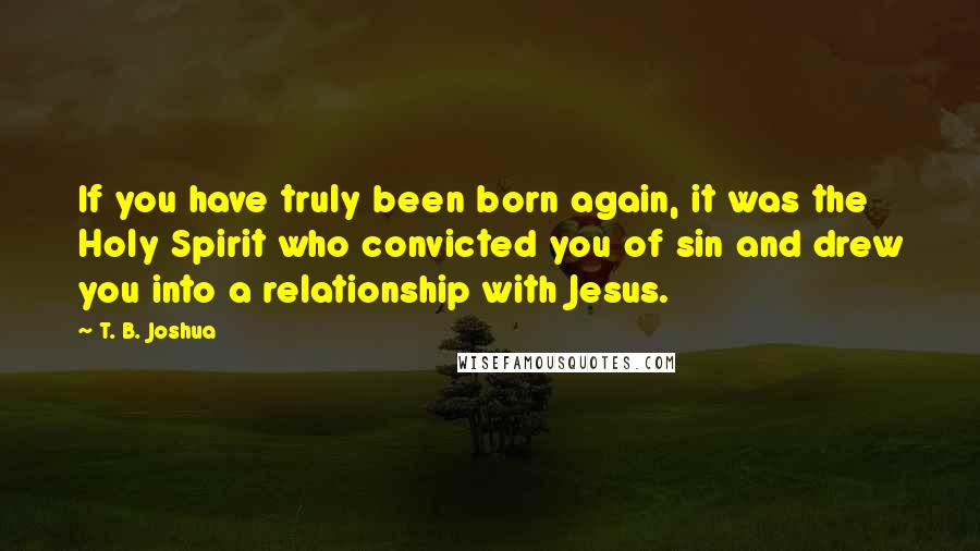T. B. Joshua Quotes: If you have truly been born again, it was the Holy Spirit who convicted you of sin and drew you into a relationship with Jesus.