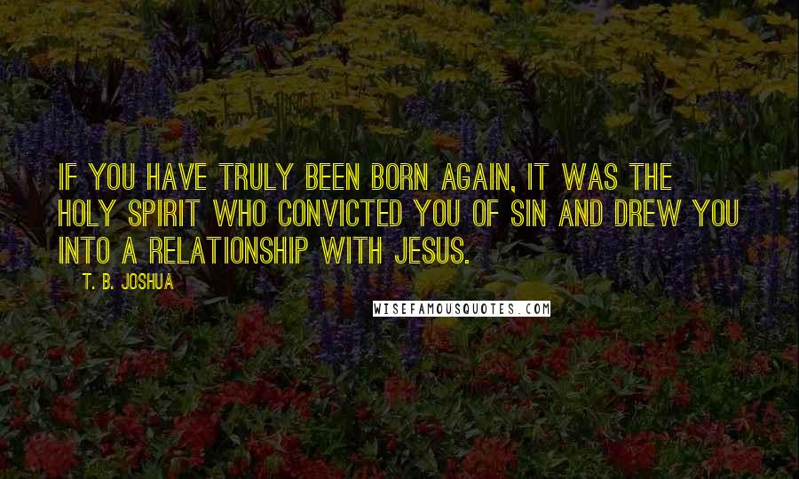 T. B. Joshua Quotes: If you have truly been born again, it was the Holy Spirit who convicted you of sin and drew you into a relationship with Jesus.