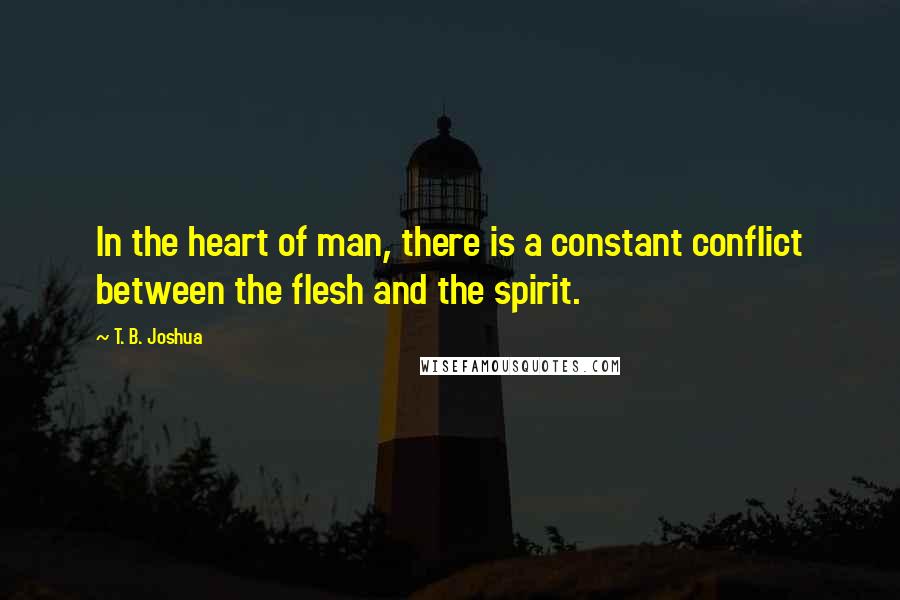 T. B. Joshua Quotes: In the heart of man, there is a constant conflict between the flesh and the spirit.