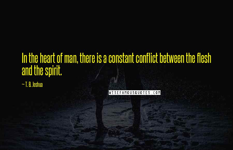 T. B. Joshua Quotes: In the heart of man, there is a constant conflict between the flesh and the spirit.