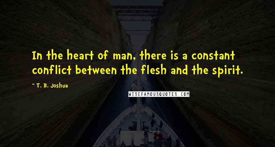 T. B. Joshua Quotes: In the heart of man, there is a constant conflict between the flesh and the spirit.