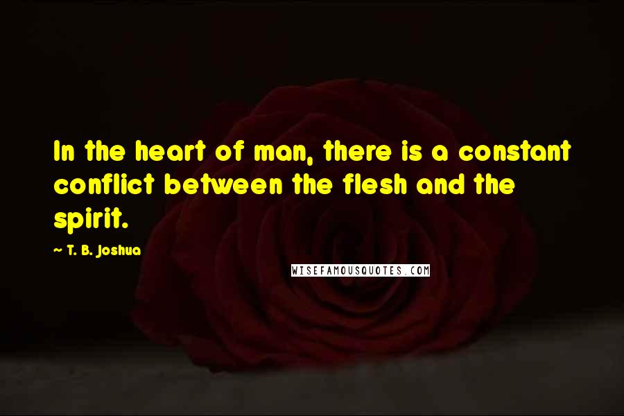 T. B. Joshua Quotes: In the heart of man, there is a constant conflict between the flesh and the spirit.