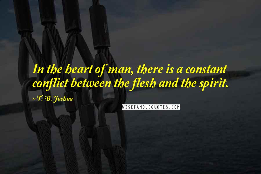 T. B. Joshua Quotes: In the heart of man, there is a constant conflict between the flesh and the spirit.