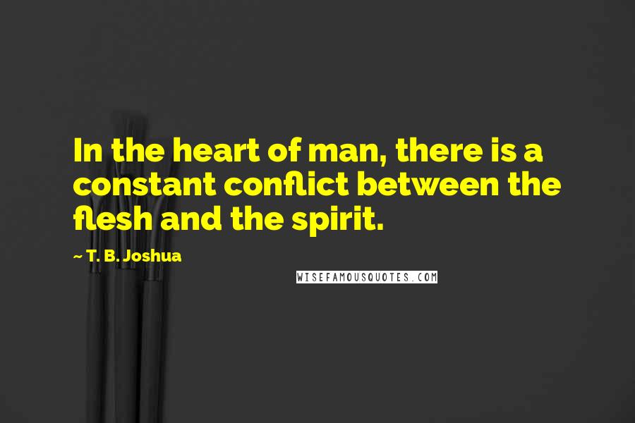 T. B. Joshua Quotes: In the heart of man, there is a constant conflict between the flesh and the spirit.