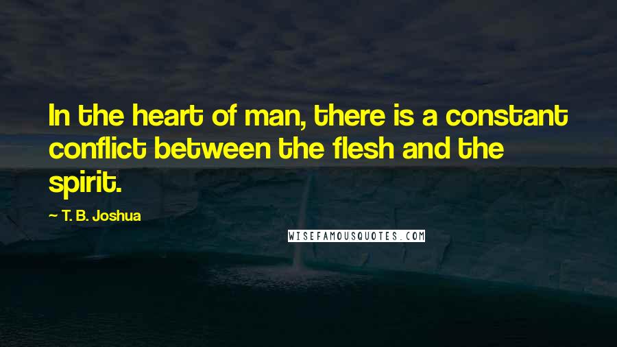 T. B. Joshua Quotes: In the heart of man, there is a constant conflict between the flesh and the spirit.