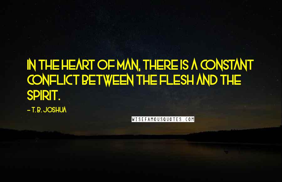 T. B. Joshua Quotes: In the heart of man, there is a constant conflict between the flesh and the spirit.