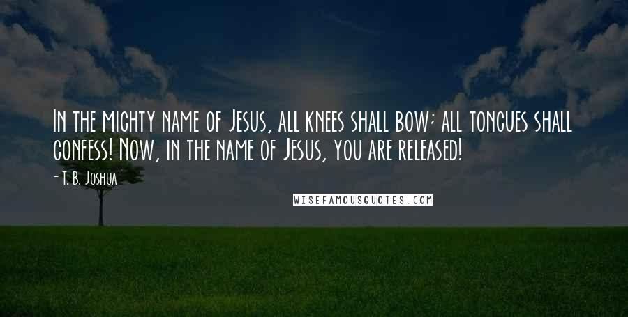 T. B. Joshua Quotes: In the mighty name of Jesus, all knees shall bow; all tongues shall confess! Now, in the name of Jesus, you are released!