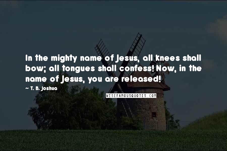 T. B. Joshua Quotes: In the mighty name of Jesus, all knees shall bow; all tongues shall confess! Now, in the name of Jesus, you are released!