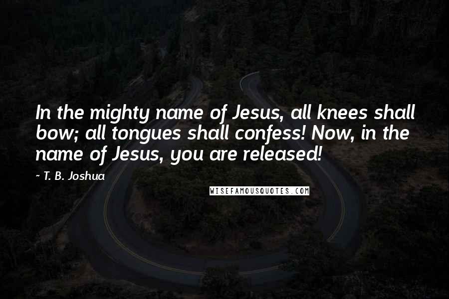 T. B. Joshua Quotes: In the mighty name of Jesus, all knees shall bow; all tongues shall confess! Now, in the name of Jesus, you are released!