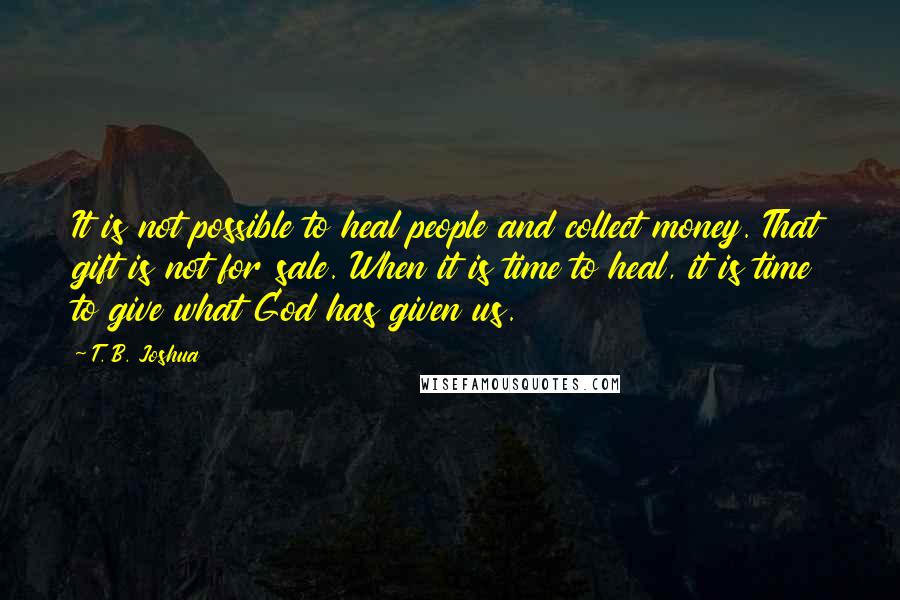 T. B. Joshua Quotes: It is not possible to heal people and collect money. That gift is not for sale. When it is time to heal, it is time to give what God has given us.