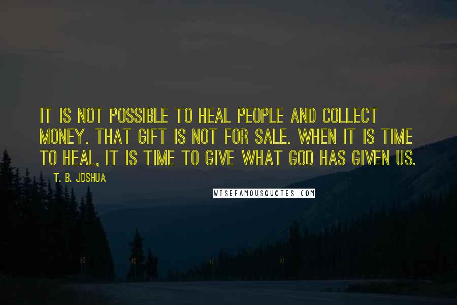 T. B. Joshua Quotes: It is not possible to heal people and collect money. That gift is not for sale. When it is time to heal, it is time to give what God has given us.