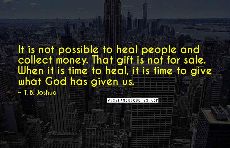 T. B. Joshua Quotes: It is not possible to heal people and collect money. That gift is not for sale. When it is time to heal, it is time to give what God has given us.