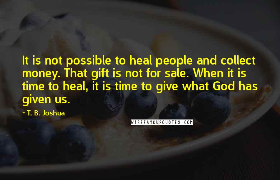 T. B. Joshua Quotes: It is not possible to heal people and collect money. That gift is not for sale. When it is time to heal, it is time to give what God has given us.