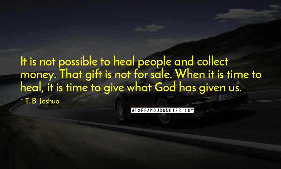 T. B. Joshua Quotes: It is not possible to heal people and collect money. That gift is not for sale. When it is time to heal, it is time to give what God has given us.