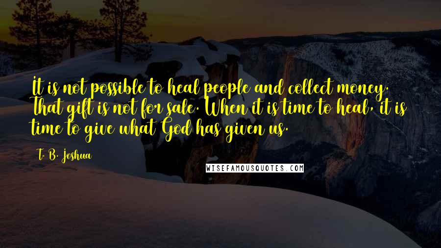 T. B. Joshua Quotes: It is not possible to heal people and collect money. That gift is not for sale. When it is time to heal, it is time to give what God has given us.