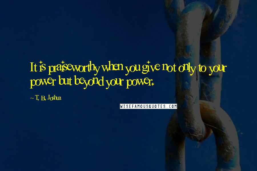 T. B. Joshua Quotes: It is praiseworthy when you give not only to your power but beyond your power.