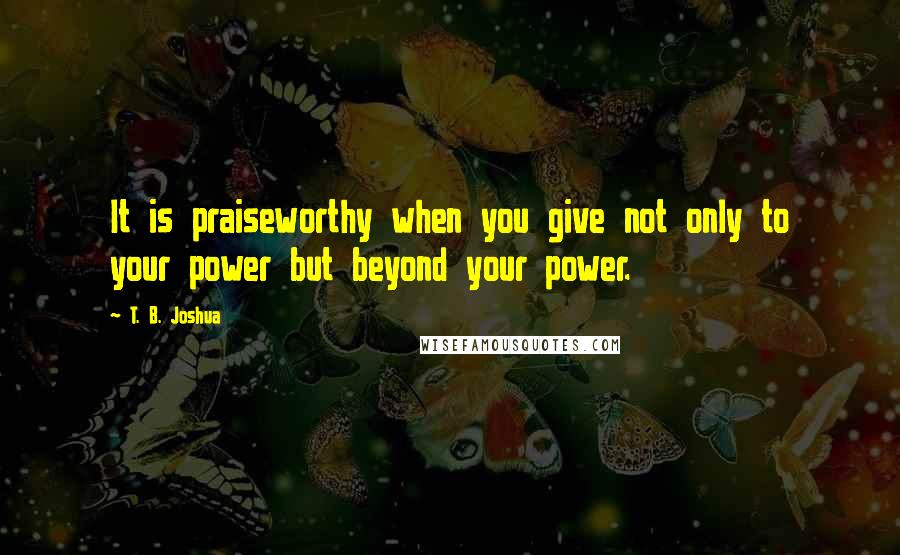 T. B. Joshua Quotes: It is praiseworthy when you give not only to your power but beyond your power.