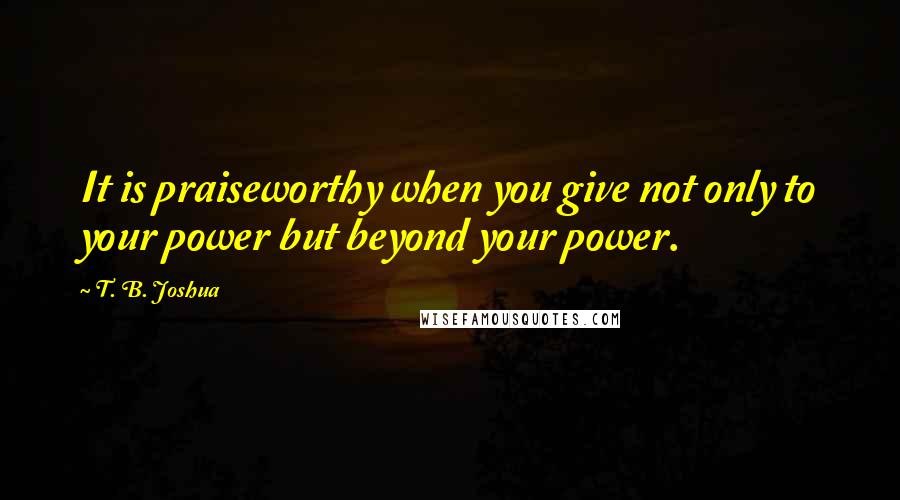 T. B. Joshua Quotes: It is praiseworthy when you give not only to your power but beyond your power.