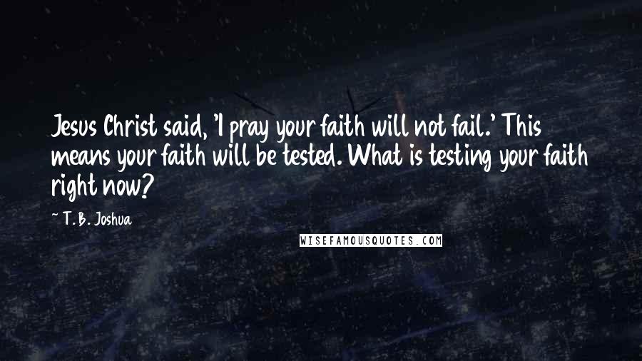 T. B. Joshua Quotes: Jesus Christ said, 'I pray your faith will not fail.' This means your faith will be tested. What is testing your faith right now?