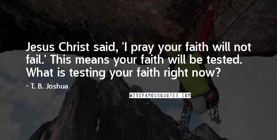 T. B. Joshua Quotes: Jesus Christ said, 'I pray your faith will not fail.' This means your faith will be tested. What is testing your faith right now?