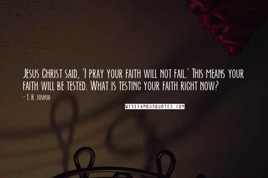 T. B. Joshua Quotes: Jesus Christ said, 'I pray your faith will not fail.' This means your faith will be tested. What is testing your faith right now?