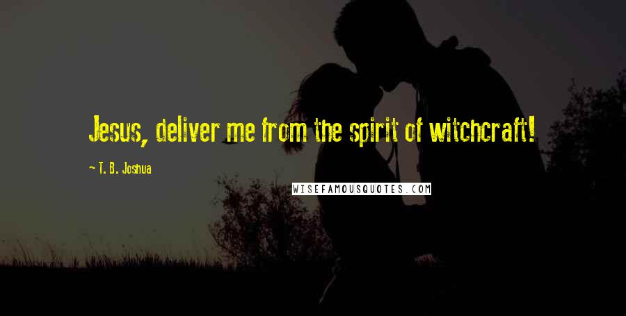 T. B. Joshua Quotes: Jesus, deliver me from the spirit of witchcraft!