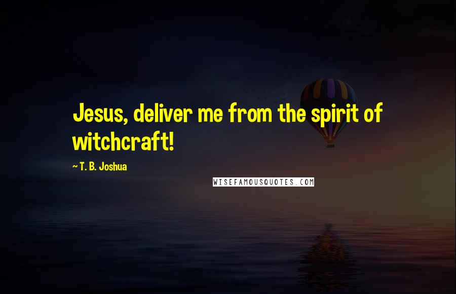 T. B. Joshua Quotes: Jesus, deliver me from the spirit of witchcraft!