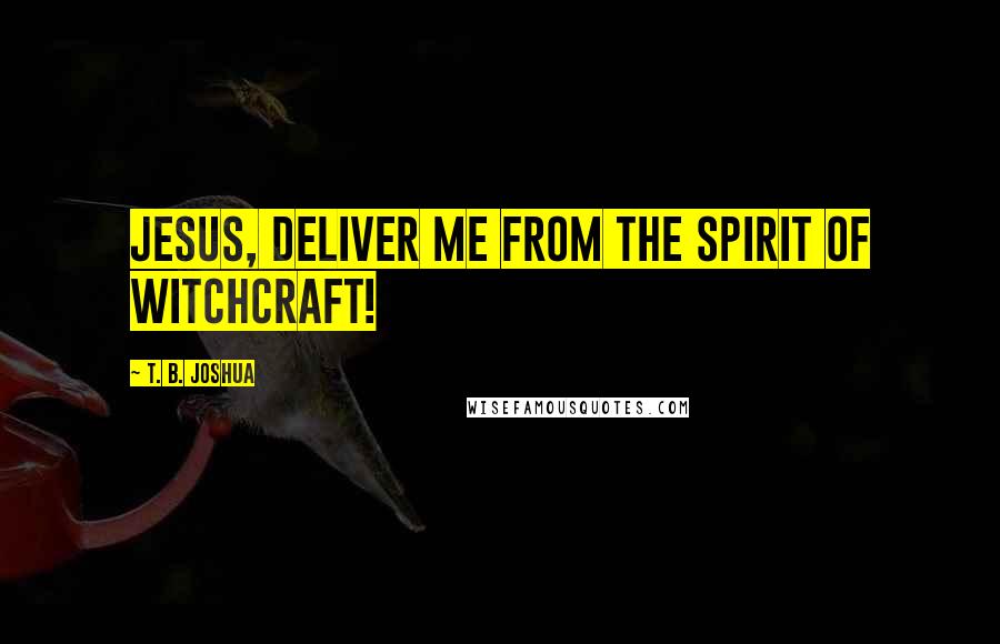 T. B. Joshua Quotes: Jesus, deliver me from the spirit of witchcraft!