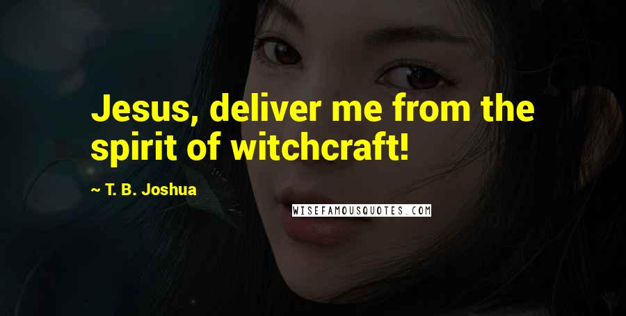 T. B. Joshua Quotes: Jesus, deliver me from the spirit of witchcraft!