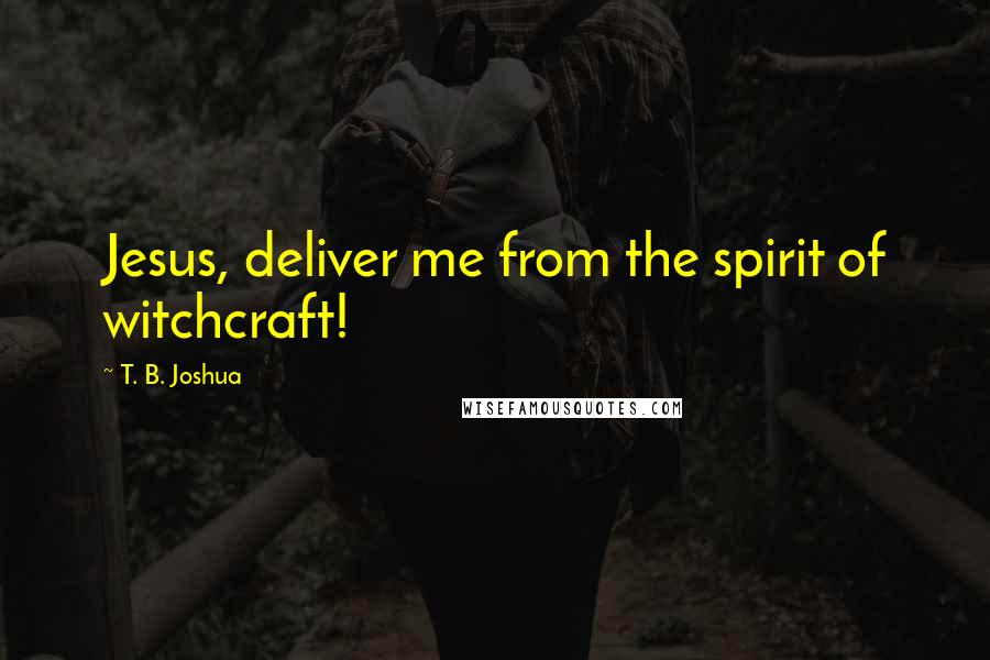 T. B. Joshua Quotes: Jesus, deliver me from the spirit of witchcraft!