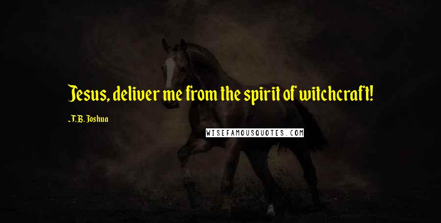 T. B. Joshua Quotes: Jesus, deliver me from the spirit of witchcraft!