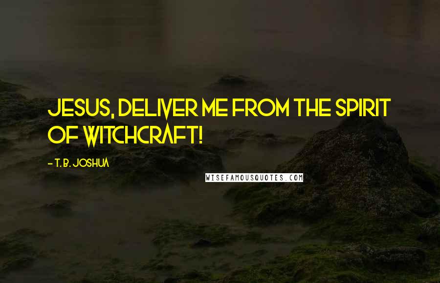 T. B. Joshua Quotes: Jesus, deliver me from the spirit of witchcraft!