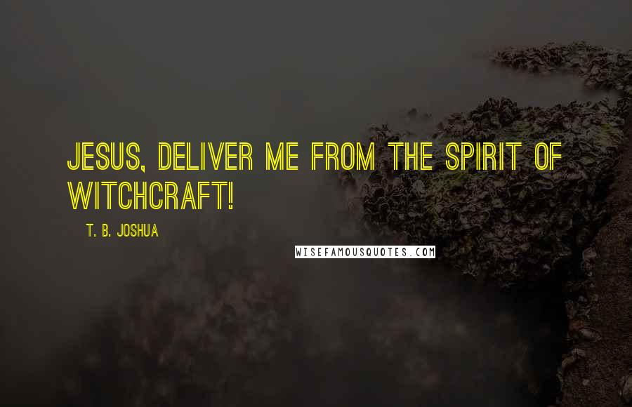 T. B. Joshua Quotes: Jesus, deliver me from the spirit of witchcraft!