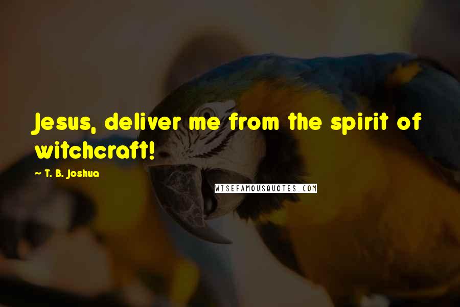 T. B. Joshua Quotes: Jesus, deliver me from the spirit of witchcraft!