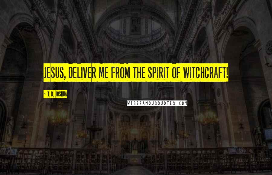 T. B. Joshua Quotes: Jesus, deliver me from the spirit of witchcraft!