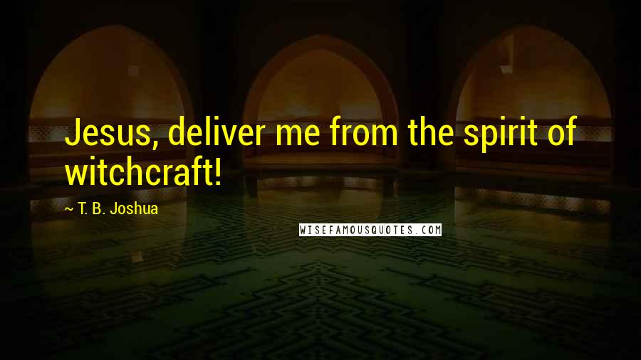 T. B. Joshua Quotes: Jesus, deliver me from the spirit of witchcraft!