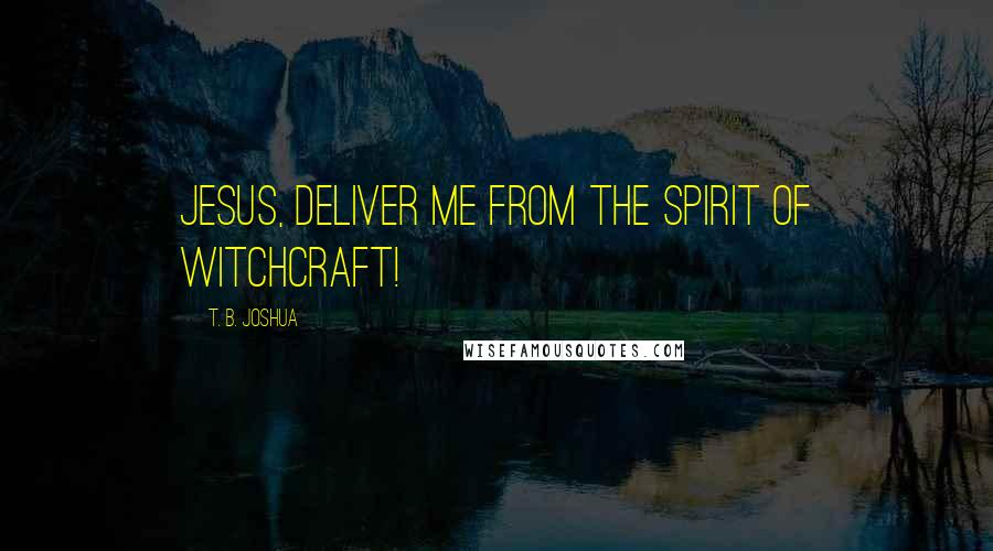 T. B. Joshua Quotes: Jesus, deliver me from the spirit of witchcraft!