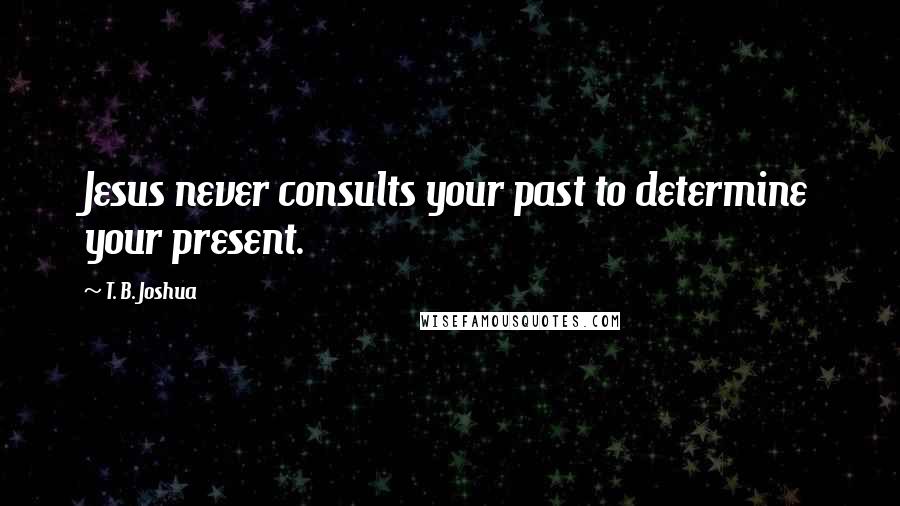 T. B. Joshua Quotes: Jesus never consults your past to determine your present.