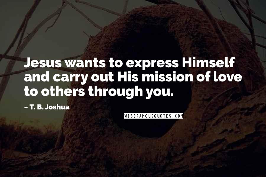 T. B. Joshua Quotes: Jesus wants to express Himself and carry out His mission of love to others through you.