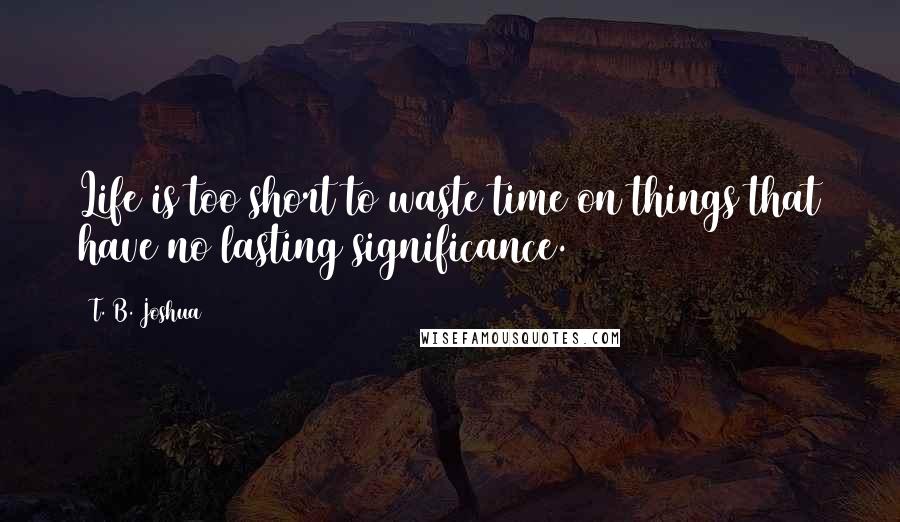 T. B. Joshua Quotes: Life is too short to waste time on things that have no lasting significance.