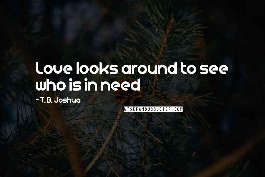 T. B. Joshua Quotes: Love looks around to see who is in need