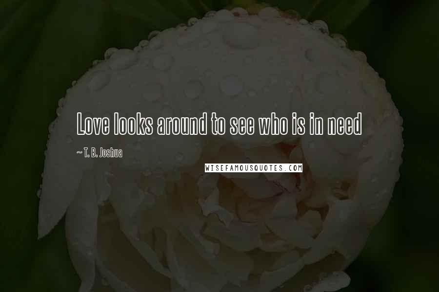 T. B. Joshua Quotes: Love looks around to see who is in need