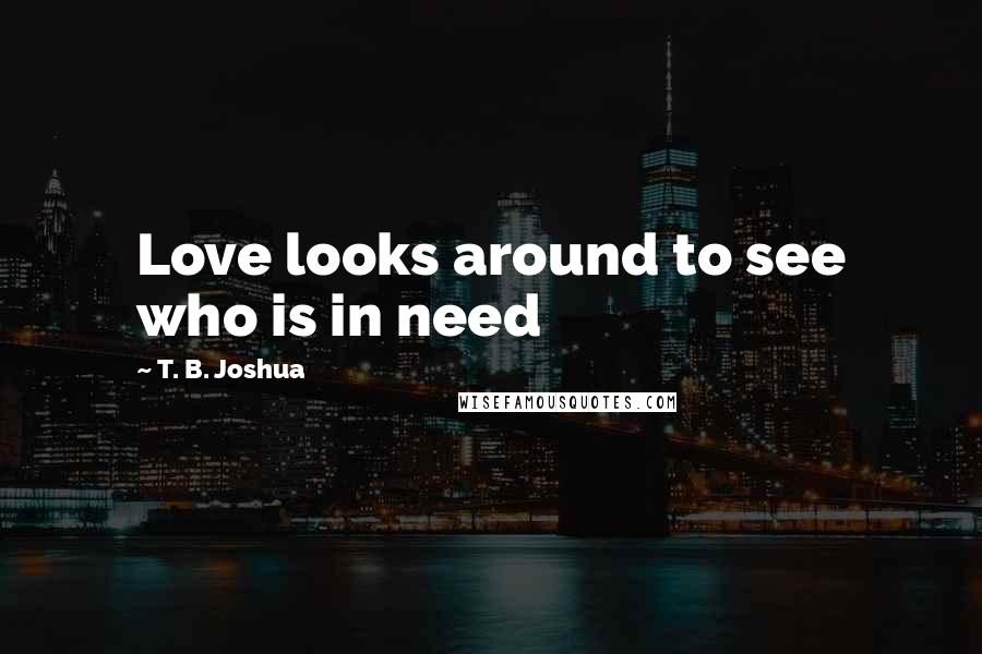 T. B. Joshua Quotes: Love looks around to see who is in need