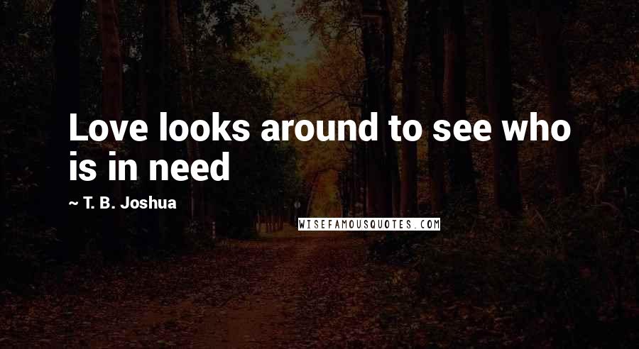 T. B. Joshua Quotes: Love looks around to see who is in need