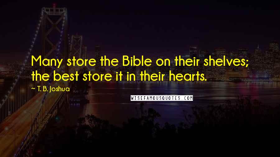 T. B. Joshua Quotes: Many store the Bible on their shelves; the best store it in their hearts.