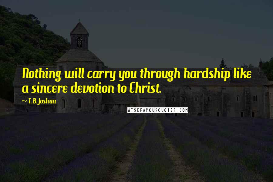 T. B. Joshua Quotes: Nothing will carry you through hardship like a sincere devotion to Christ.