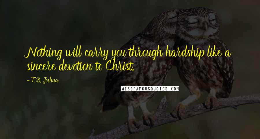 T. B. Joshua Quotes: Nothing will carry you through hardship like a sincere devotion to Christ.