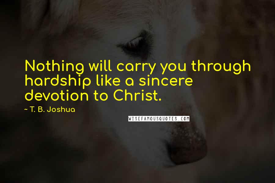 T. B. Joshua Quotes: Nothing will carry you through hardship like a sincere devotion to Christ.