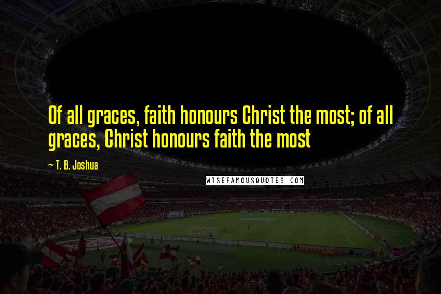 T. B. Joshua Quotes: Of all graces, faith honours Christ the most; of all graces, Christ honours faith the most